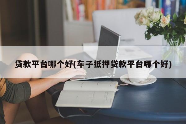車主貸正規平臺有哪些(車主貸款平臺)? (http://www.tony-an.com/) 知識問答 第1張