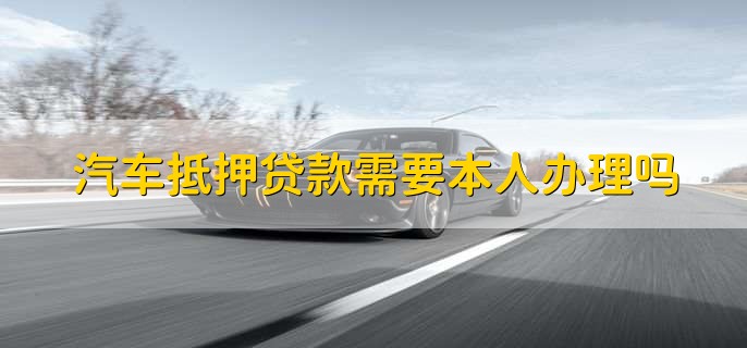汽車抵押需要本人去嗎(抵押汽車需要去4s店嗎)? (http://www.tony-an.com/) 知識問答 第1張