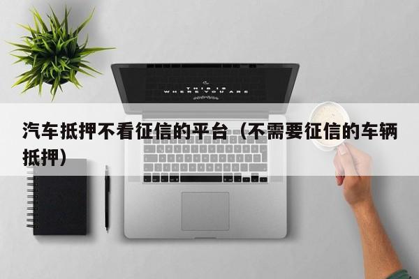 車抵貸哪家好 不看征信(征信花車抵貸)? (http://www.tony-an.com/) 知識問答 第1張