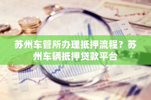 蘇州車輛抵押貸款哪家好(蘇州按揭車抵押貸款)？ (http://www.tony-an.com/) 知識問答 第1張