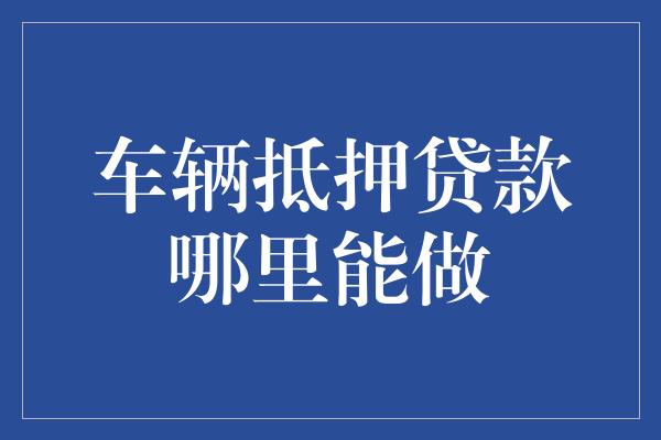 金融機構車輛抵押貸款(抵押貸款車輛金融機構是什么)？ (http://www.tony-an.com/) 知識問答 第1張